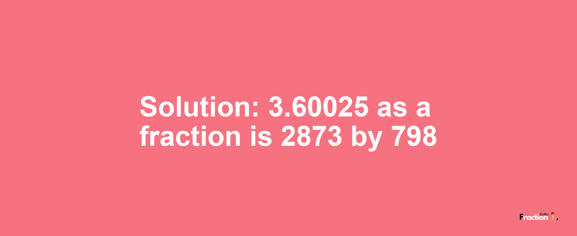 Solution:3.60025 as a fraction is 2873/798